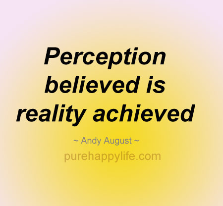 Perception believed is reality achieved. Andy August