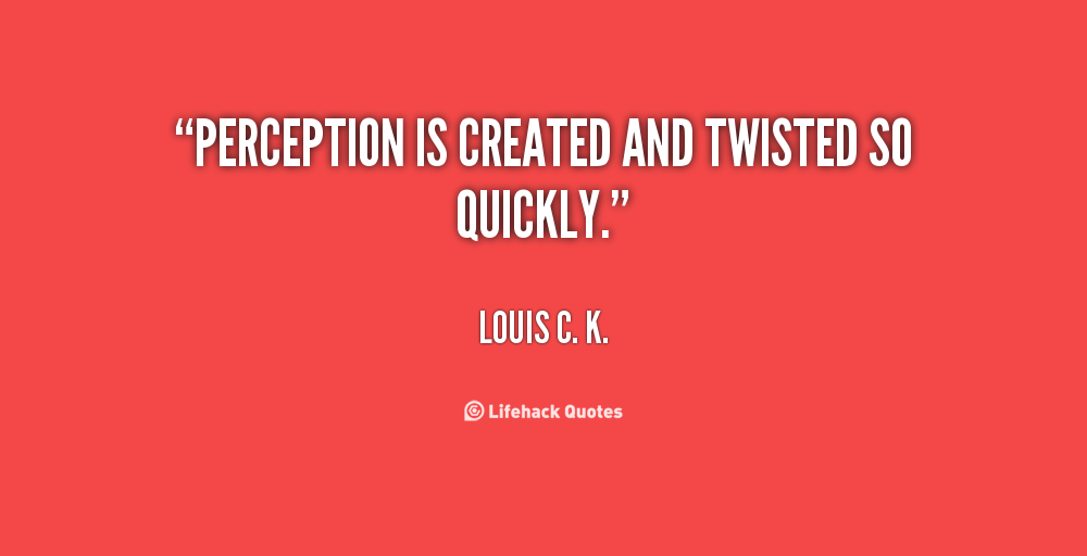 Perception is created and twisted so quickly. Louis C. K.