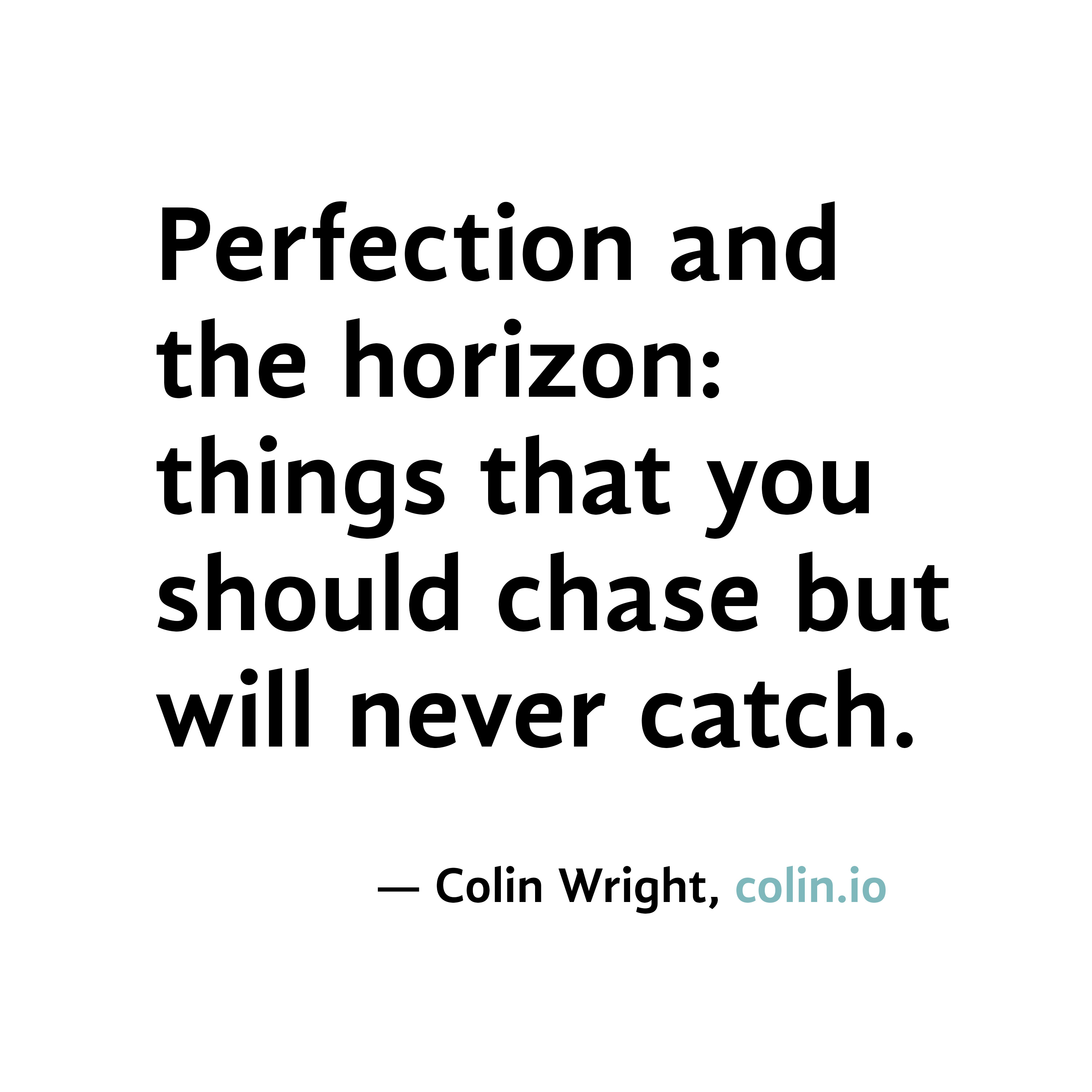 Perfection and the horizon things that you should chase but will never catch. Colin Wright