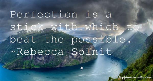 Perfection is a stick with which to beat the possible. Rebecca Solnit