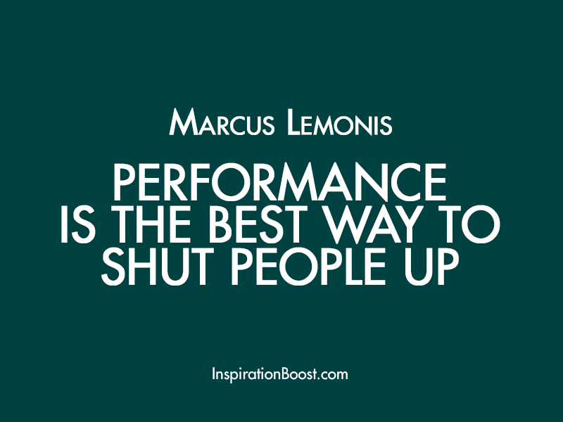 Performance is the best way to shut people up. Marcus Lemonis