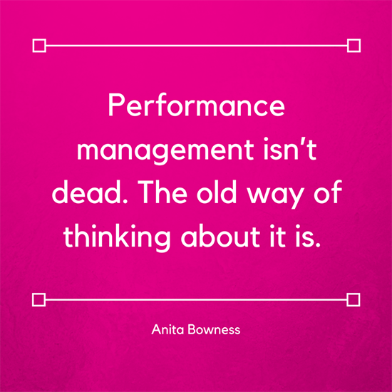 Performance management isn't dead. The old way of thinking about it is. Anita Bowness