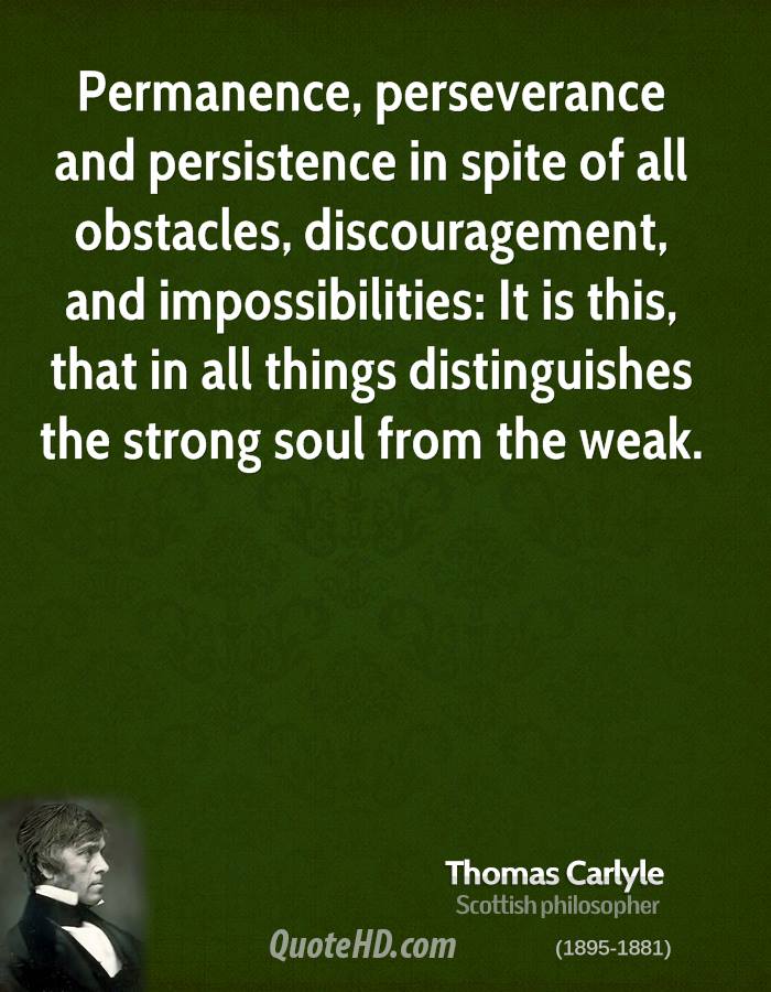 Permanence, perseverance and persistence in spite of all obstacle s, discouragement s, and impossibilities. It is this, that in all things distinguishes.. Thomas Carlyle