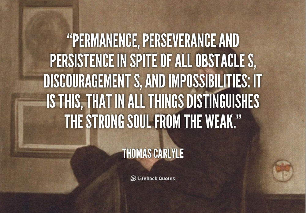 Permanence, perseverance and persistence in spite of all obstacles, discouragements, and impossibilities. It is this that in all things distinguishes the strong soul ... Thomas Carlyle