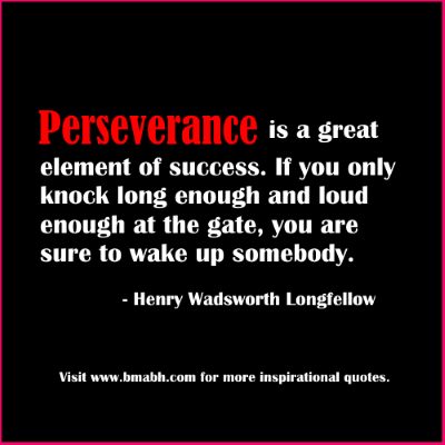 Perseverance is a great element of success. If you only knock long enough and loud enough at the gate, you are sure to wake up somebody. Henry Wadsworth