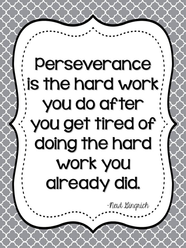 Perseverance is the hard work you do after you get tired of doing the hard work you already did. Newt Gingrich