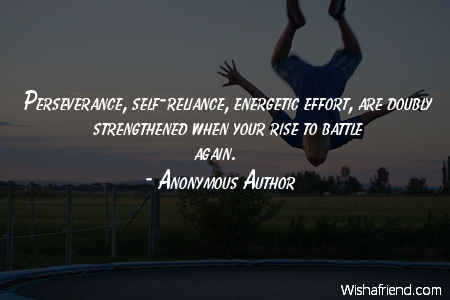 Perseverance, self-reliance, energetic effort, are doubly strengthened when your rise to battle again