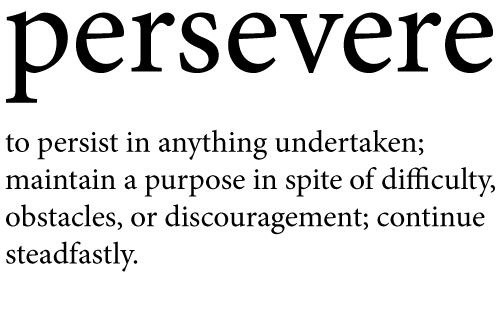 Persevere to persist in anything undertaken; maintain a purpose in spite of difficulty, obstacles, or discouragement; continue steadfastly