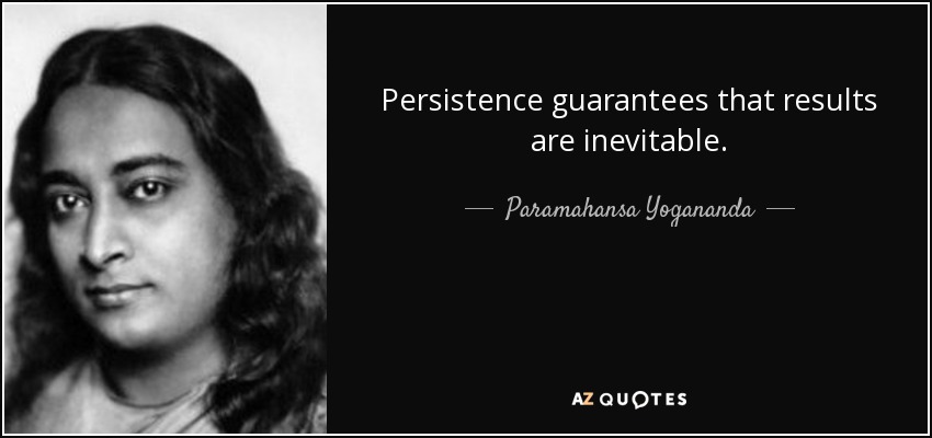 Persistence guarantees that results are inevitable. Paramahansa Yogananda