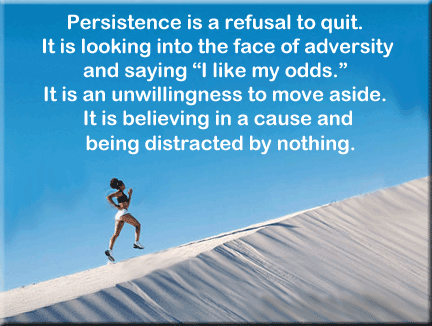 Persistence is a refusal to quit. It is looking into the face of adversity and saying 'I like my odds.' It is an unwillingness to move aside. It is believing in a cause ...