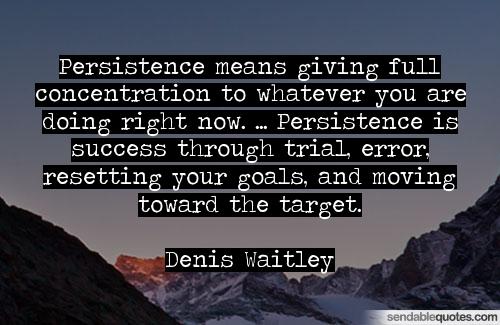 Persistence means giving full concentration to whatever you are doing right now. … Persistence is success through trial, error, resetting your goals, … Denis Waitley