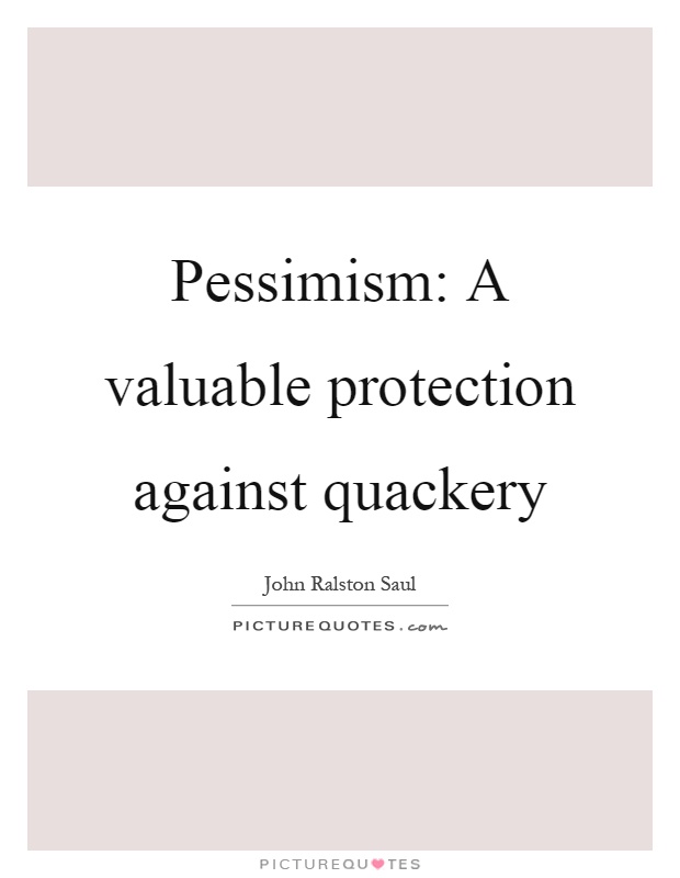 Pessimism A valuable protection against quackery. John Ralston Saul