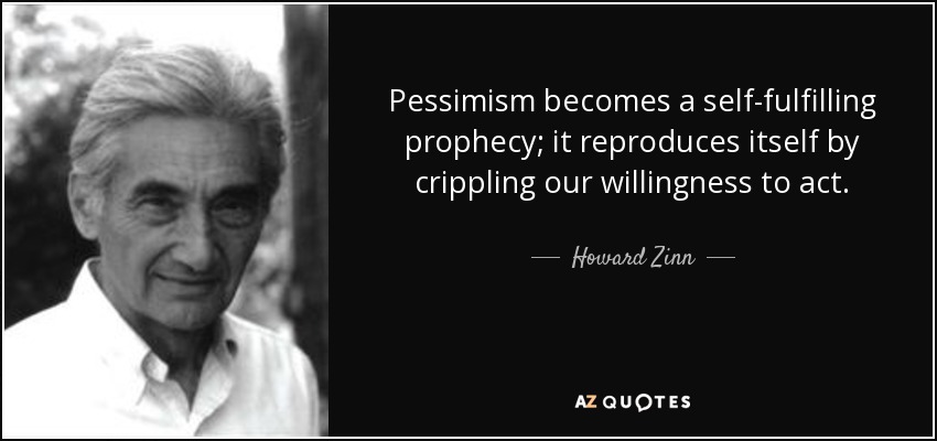 Pessimism becomes a self-fulfilling prophecy; it reproduces itself by crippling our willingness to... Howard Zinn