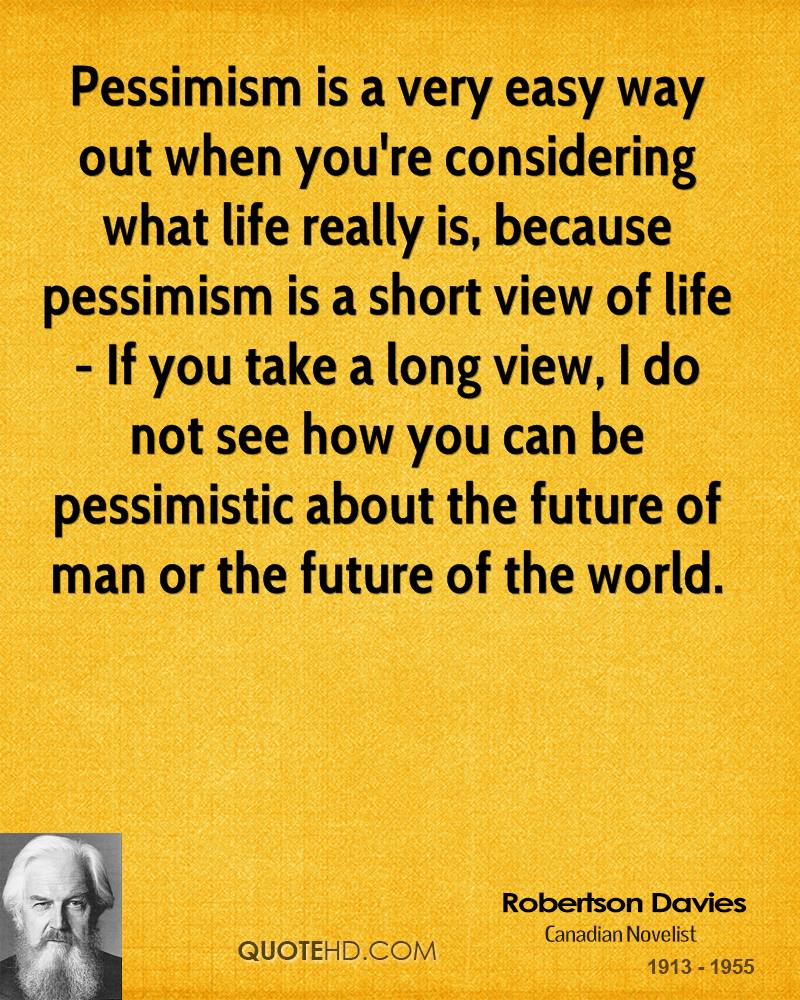 Pessimism is a very easy way out when you’re considering what life really is, because pessimism is a short view of life – If you take a long view … Robertson Davies