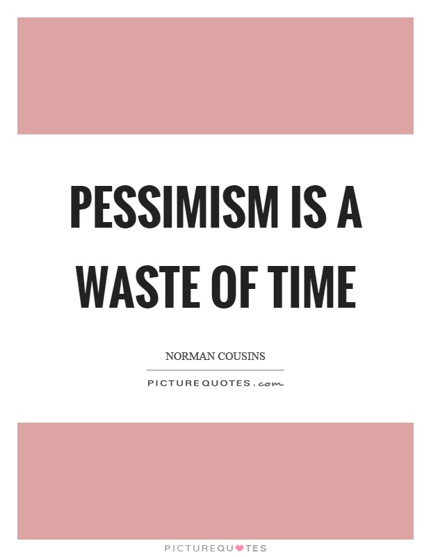 Pessimism is a waste of time. Norman Cousins