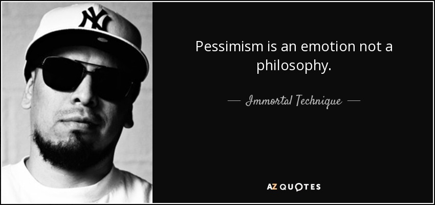 Pessimism is an emotion not a philosophy. Immortal Technique