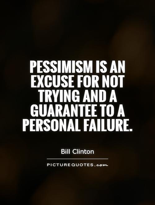 Pessimism is an excuse for not trying and a guarantee to a personal failure. Bill Clinton