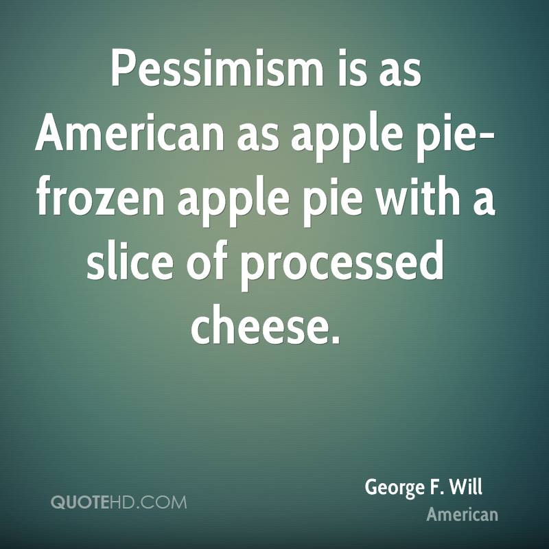 Pessimism is as American as apple pie - frozen apple pie with a slice of processed cheese. George Will