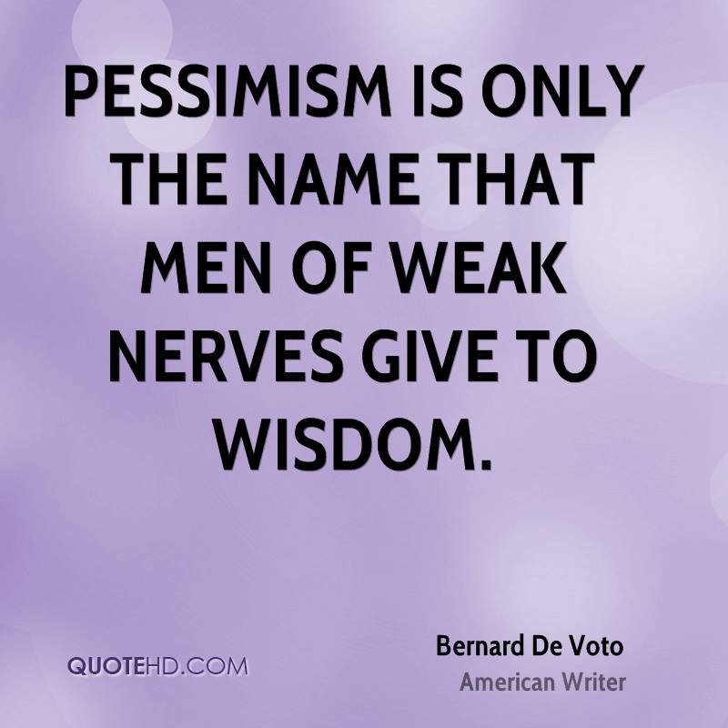 Pessimism is only the name that men of weak nerves give to wisdom. Bernard DeVoto