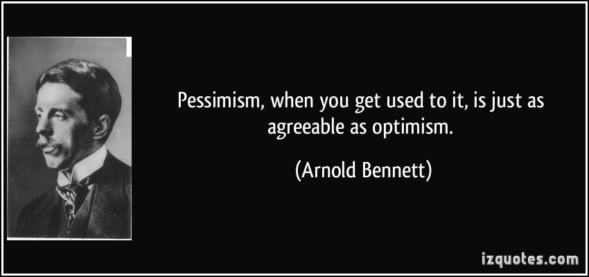Pessimism, when you get used to it, is just as agreeable as optimism. Arnold Bennett