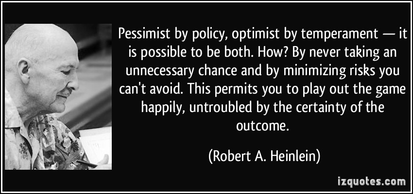 Pessimist by policy, optimist by temperament - it is possible to be both. How1 By never taking an unnecessary chance and by ... Robert A. Heinlein