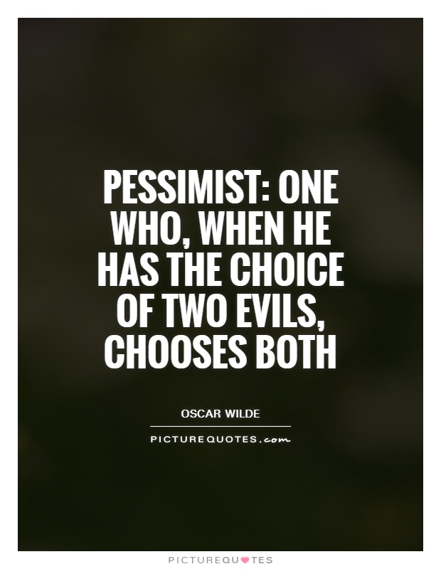 Pessimist,One who, when he has the choice of two evils, chooses both. Oscar WIlde
