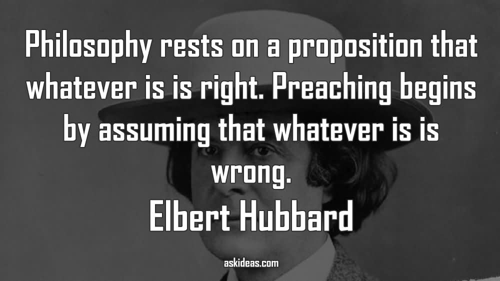 Philosophy rests on a proposition that whatever is is right. Preaching begins by assuming that whatever is is wrong