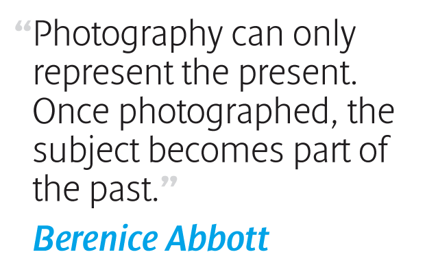 Photography can only represent the present. Once photographed, the subject becomes part of the past. Berenice Abbott
