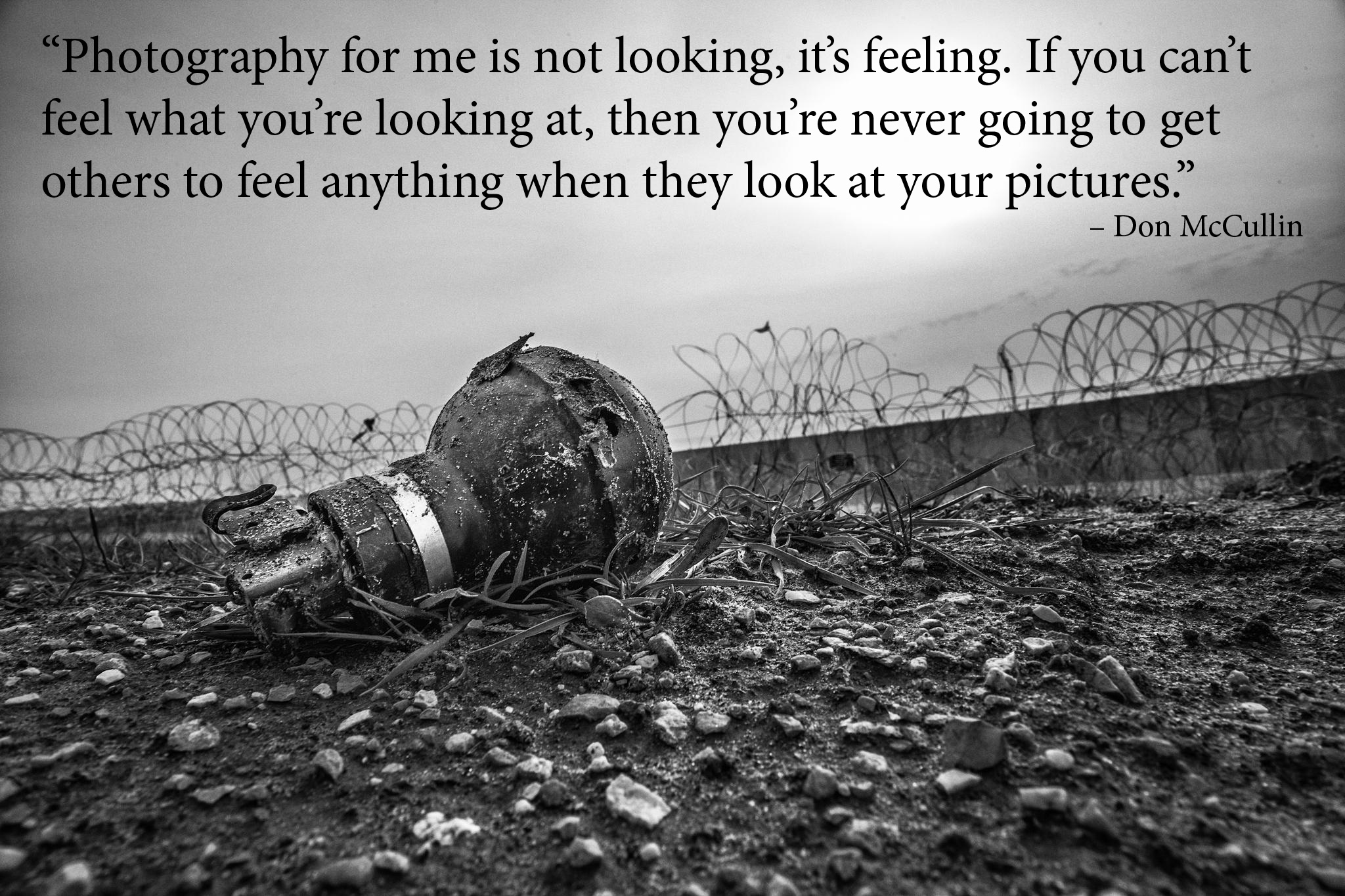 Photography for me is not looking, it’s feeling. If you can’t feel what you’re looking at, then you’re never going to get others to feel anything when they look at … Don McCullin