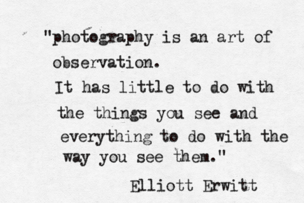 Photography is an art of observation. It has little to do with the things you see and everything to do with the way you see them. Elliot Erwitt