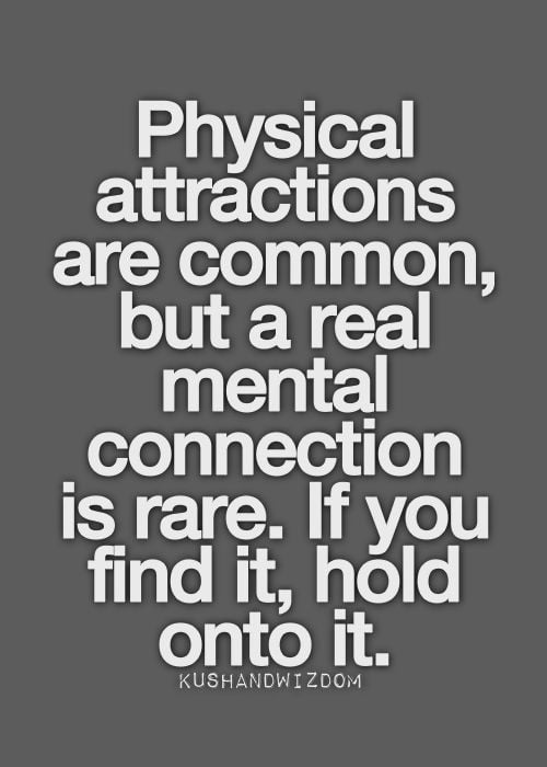 Physical attractions are common, but a real mental connection is rare. If you find it, hold onto it.