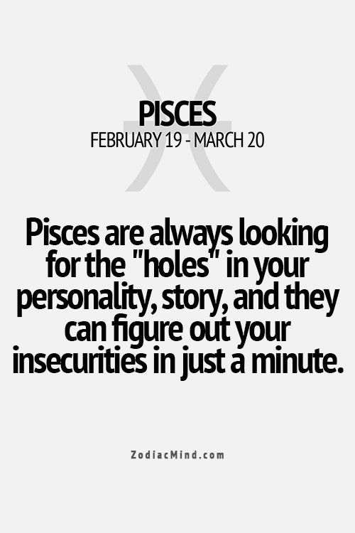 Pisces are always looking for the ‘holes’ in your personality and story, and they can figure out your insecurities in just a minute