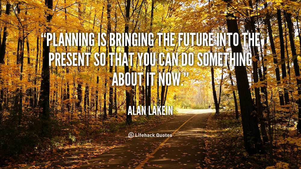 Planning is bringing the future into the present so that you can do some- thing about it now. Alan Lakein