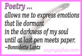 Poetry allows me to express emotions that lie dormant in the darkness of my soul until at last pen meets paper. Bonnidette Lantz
