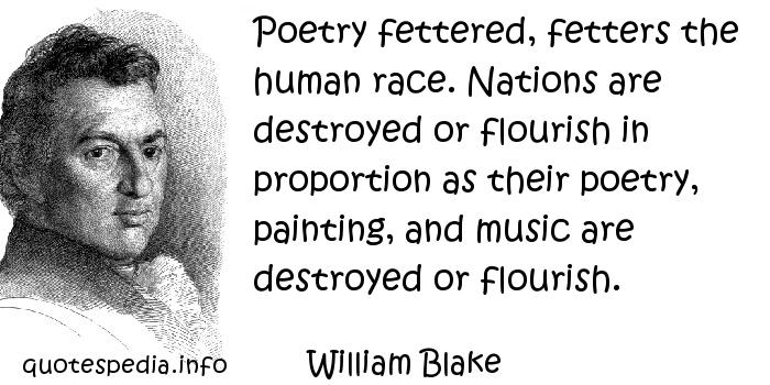 Poetry fettered, fetters the human race. Nations are destroyed or flourish in proportion as their poetry, painting, and music are... William Blake