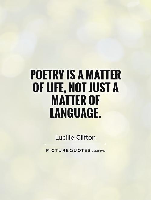 Poetry is a matter of life, not just a matter of language. Lucille Clifton