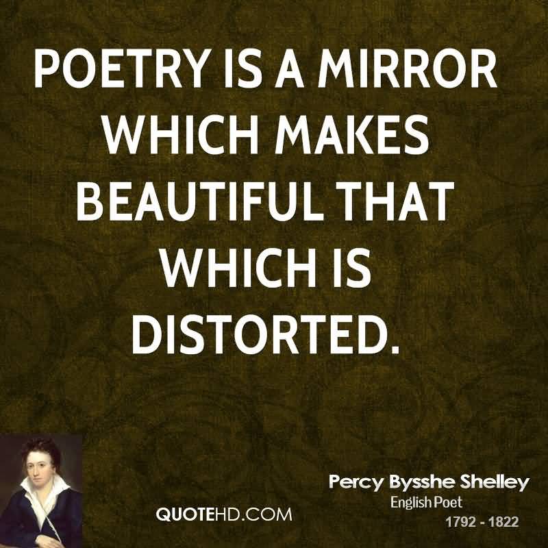 Poetry is a mirror which makes beautiful that which is distorted. Percy Bysshe Shelley