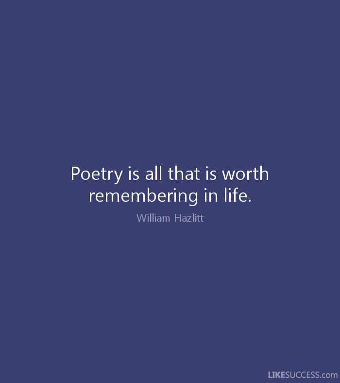 Poetry is all that is worth remembering in life. William Hazlitt