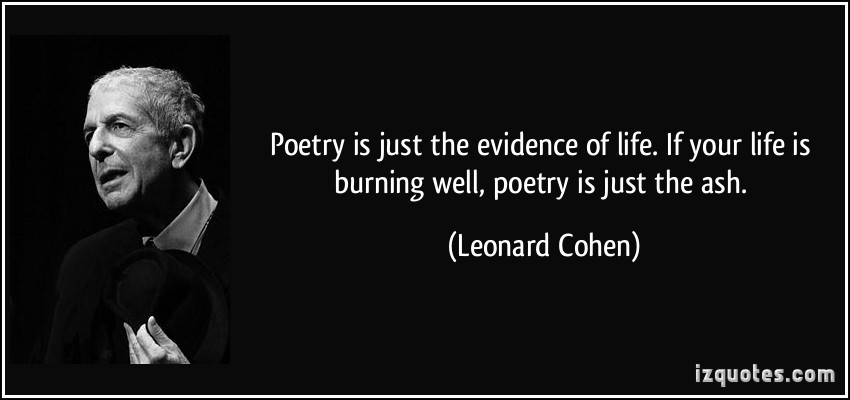 Poetry is just the evidence of life. If your life is burning well, poetry is just the ash. Leonard Cohen