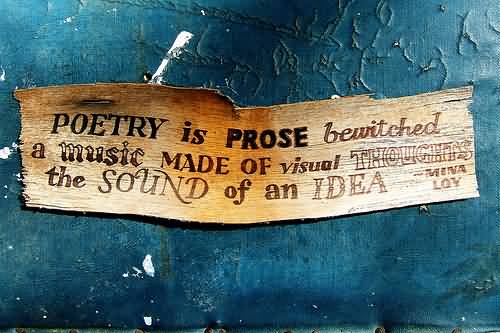 Poetry is prose bewitched, a music made of visual thoughts, the sound of an idea. Mina Loy