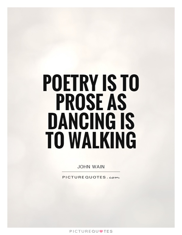 Poetry is to prose as dancing is to walking. John Wain