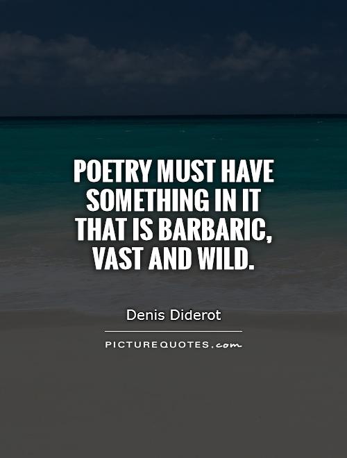 Poetry must have something in it that is barbaric, vast and wild. Denis Diderot