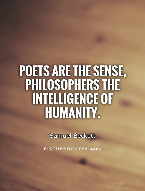 Poets are the sense, philosophers the intelligence of humanity. Samuel Beckett