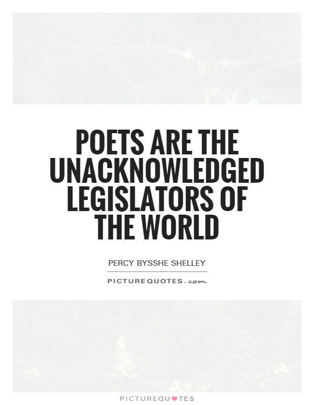 Poets are the unacknowledged legislators of the world. Percy Bysshe Shelley