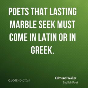 Poets that lasting marble seek Must come in Latin or in Greek. Edmund Waller