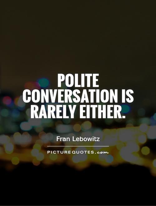 Polite conversation is rarely either. Fran Lebowitz