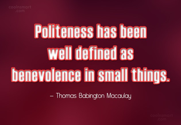 Politeness has been well defined as benevolence in small things. Thomas B. Macaulay