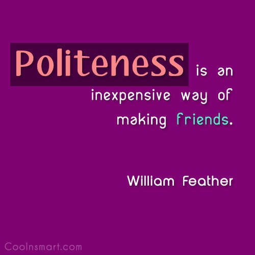 Politeness is an inexpensive way to make friends. William Feather