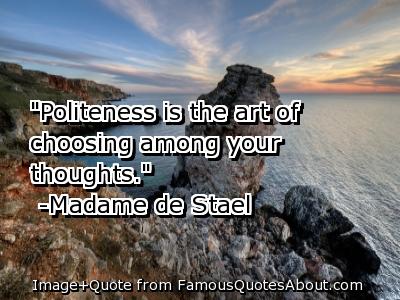 Politeness is the art of choosing among your thoughts. Madame de Stael