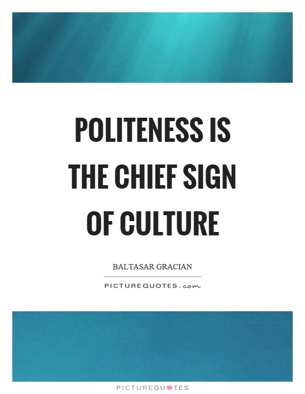 Politeness is the chief sign of culture. Baltasar Gracian
